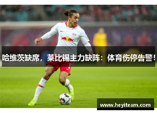 哈维茨缺席，莱比锡主力缺阵：体育伤停告警！