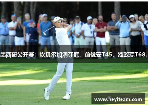 墨西哥公开赛：坎贝尔加洞夺冠，俞俊安T45，潘政琮T68。