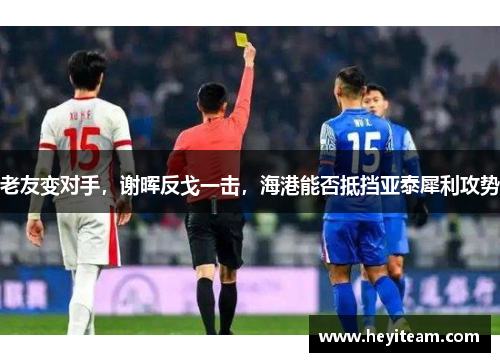 老友变对手，谢晖反戈一击，海港能否抵挡亚泰犀利攻势