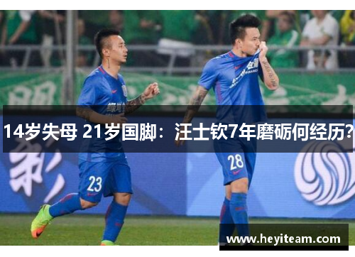 14岁失母 21岁国脚：汪士钦7年磨砺何经历？