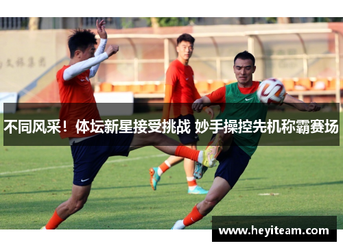 不同风采！体坛新星接受挑战 妙手操控先机称霸赛场