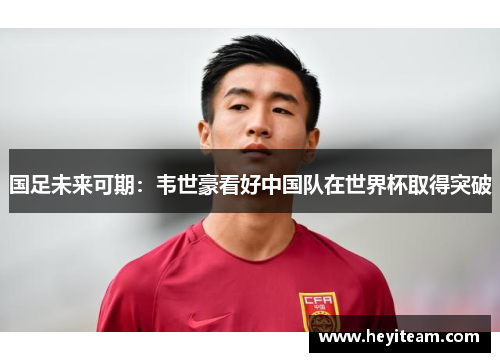 国足未来可期：韦世豪看好中国队在世界杯取得突破