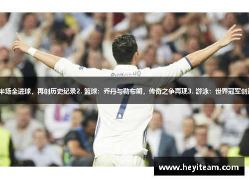 1. 足球：皇马连续10场正赛半场全进球，再创历史纪录2. 篮球：乔丹与勒布朗，传奇之争再现3. 游泳：世界冠军创造新记录，水中飞鱼再霸主场