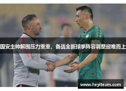 国安主帅解围压力重重，备战全新球季阵容调整迎难而上